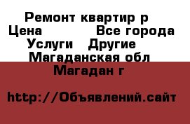 Ремонт квартир р › Цена ­ 2 000 - Все города Услуги » Другие   . Магаданская обл.,Магадан г.